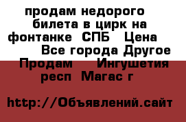 продам недорого 3 билета в цирк на фонтанке, СПБ › Цена ­ 2 000 - Все города Другое » Продам   . Ингушетия респ.,Магас г.